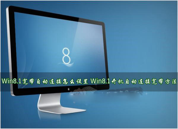 Win8.1寬帶自動(dòng)連接怎么設(shè)置？Win8.1開機(jī)后自動(dòng)連接寬帶方法詳解