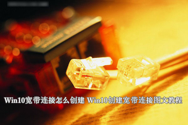 Win10寬帶連接怎么創建？windows10系統創建寬帶連接圖文教程